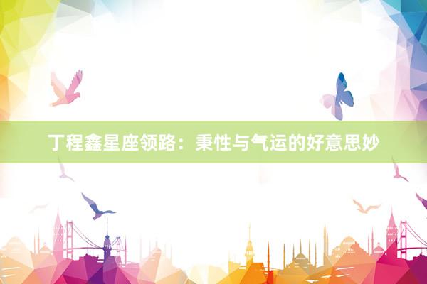 丁程鑫星座领路：秉性与气运的好意思妙