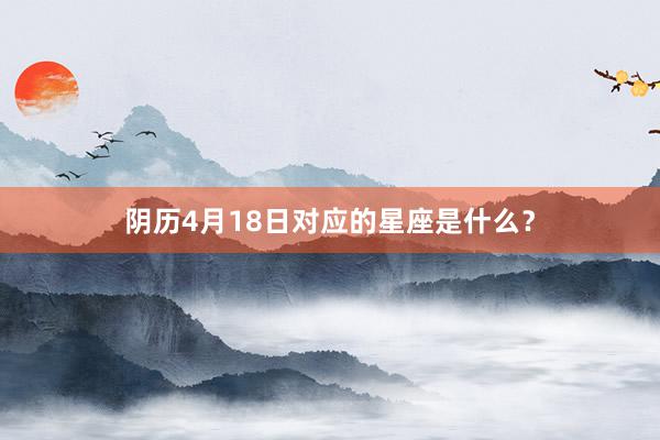阴历4月18日对应的星座是什么？