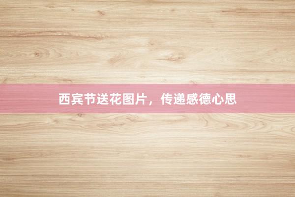 西宾节送花图片，传递感德心思