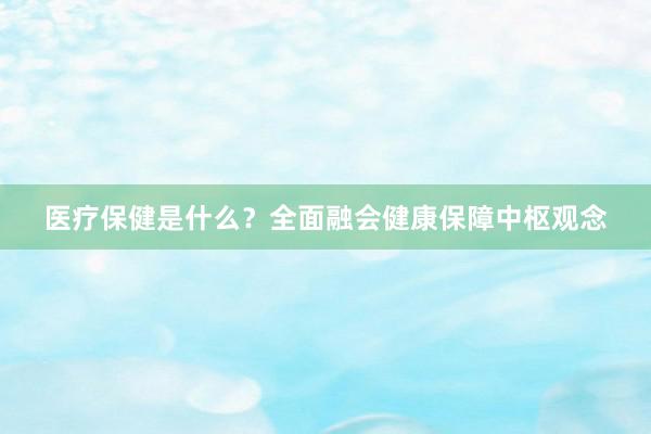 医疗保健是什么？全面融会健康保障中枢观念