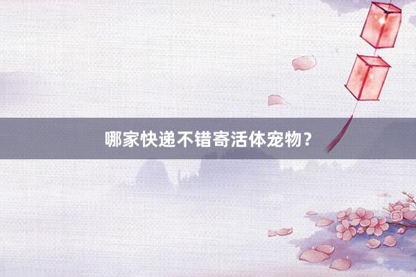 哪家快递不错寄活体宠物？