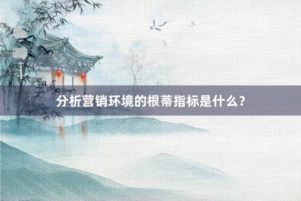 分析营销环境的根蒂指标是什么？