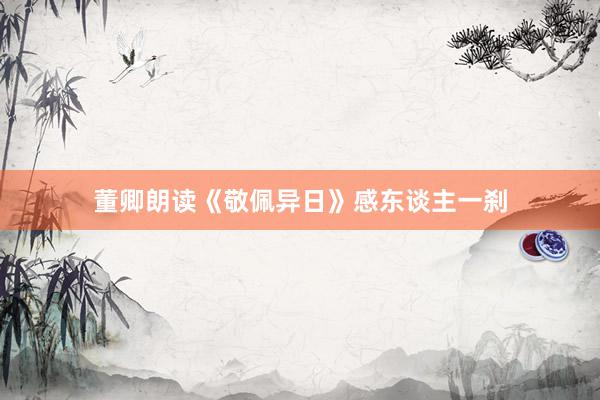 董卿朗读《敬佩异日》感东谈主一刹